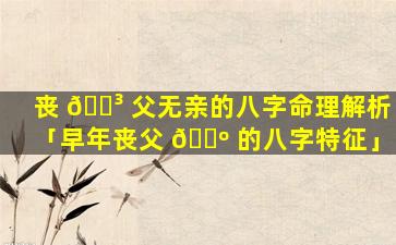 丧 🐳 父无亲的八字命理解析「早年丧父 🌺 的八字特征」